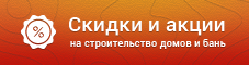 Скидки и акции на строительство деревянных домов из бруса